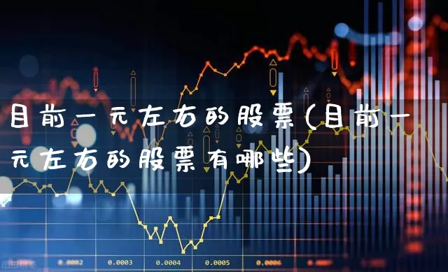 目前一元左右的股票(目前一元左右的股票有哪些)_https://www.haiwangdasha.com_深交所_第1张