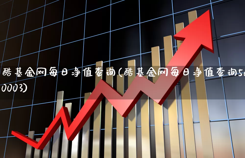 酷基金网每日净值查询(酷基金网每日净值查询560003)_https://www.haiwangdasha.com_上交所_第1张