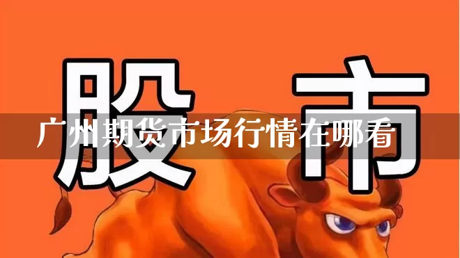 广州期货市场行情在哪看_https://www.haiwangdasha.com_郑商所_第1张