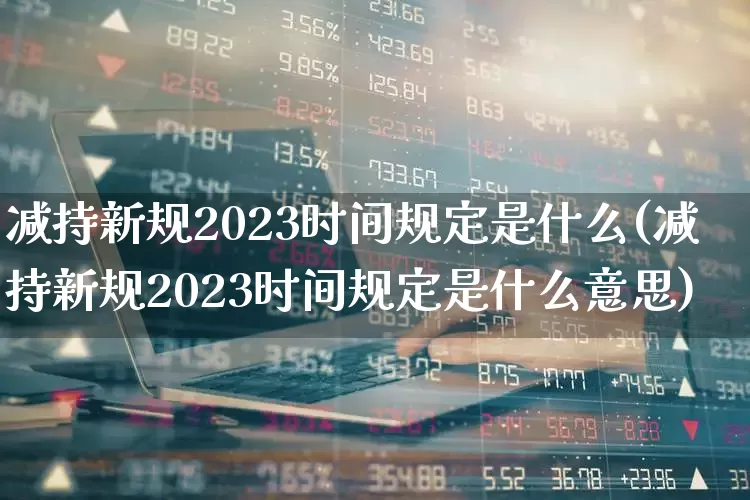 减持新规2023时间规定是什么(减持新规2023时间规定是什么意思)_https://www.haiwangdasha.com_创业板_第1张