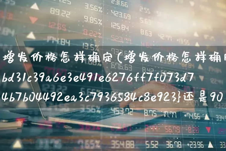 增发价格怎样确定(增发价格怎样确定80%还是90%)_https://www.haiwangdasha.com_科创板_第1张