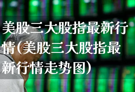 美股三大股指最新行情(美股三大股指最新行情走势图)_https://www.haiwangdasha.com_北交所_第1张