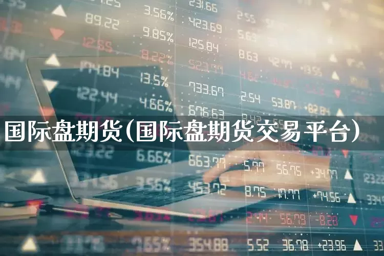 国际盘期货(国际盘期货交易平台)_https://www.haiwangdasha.com_上期所_第1张