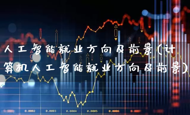人工智能就业方向及前景(计算机人工智能就业方向及前景)_https://www.haiwangdasha.com_深交所_第1张