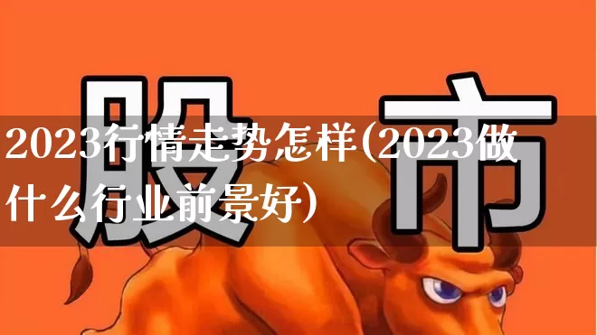 2023行情走势怎样(2023做什么行业前景好)_https://www.haiwangdasha.com_上交所_第1张