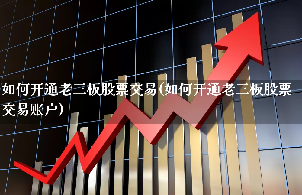 如何开通老三板股票交易(如何开通老三板股票交易账户)_https://www.haiwangdasha.com_深交所_第1张