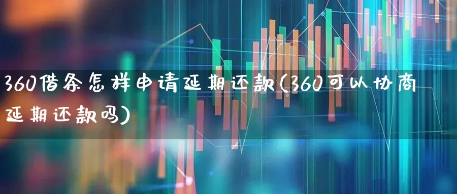 360借条怎样申请延期还款(360可以协商延期还款吗)_https://www.haiwangdasha.com_创业板_第1张