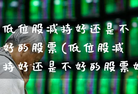低位股减持好还是不好的股票(低位股减持好还是不好的股票好呢)_https://www.haiwangdasha.com_上交所_第1张