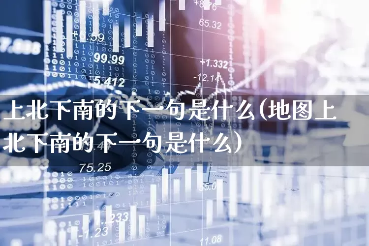 上北下南的下一句是什么(地图上北下南的下一句是什么)_https://www.haiwangdasha.com_科创板_第1张