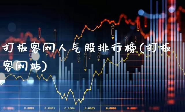 打板客网人气股排行榜(打板客网站)_https://www.haiwangdasha.com_创业板_第1张