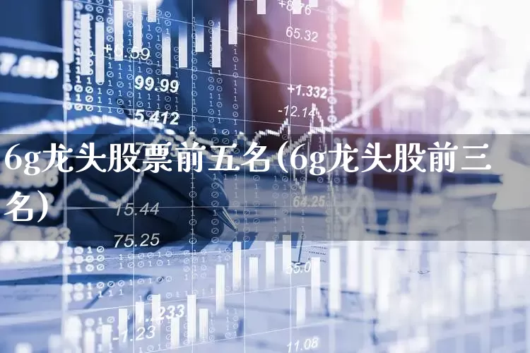 6g龙头股票前五名(6g龙头股前三名)_https://www.haiwangdasha.com_上交所_第1张