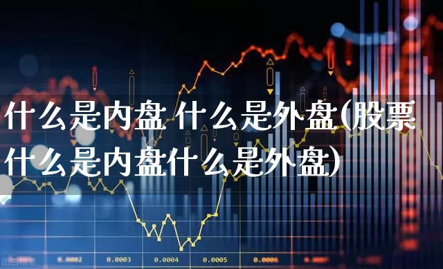 什么是内盘 什么是外盘(股票什么是内盘什么是外盘)_https://www.haiwangdasha.com_创业板_第1张