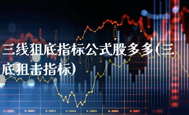 三线狙底指标公式股多多(三底狙击指标)_https://www.haiwangdasha.com_创业板_第1张