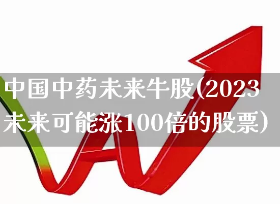 中国中药未来牛股(2023未来可能涨100倍的股票)_https://www.haiwangdasha.com_北交所_第1张