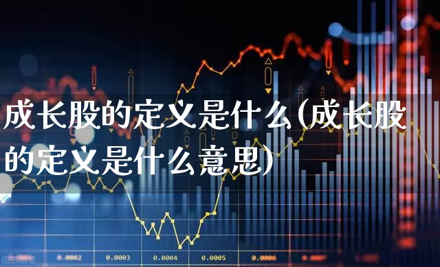 成长股的定义是什么(成长股的定义是什么意思)_https://www.haiwangdasha.com_创业板_第1张