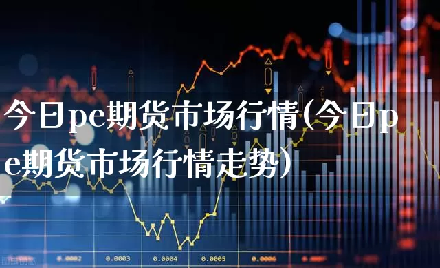 今日pe期货市场行情(今日pe期货市场行情走势)_https://www.haiwangdasha.com_上期所_第1张