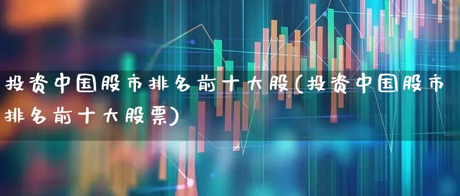 投资中国股市排名前十大股(投资中国股市排名前十大股票)_https://www.haiwangdasha.com_北交所_第1张