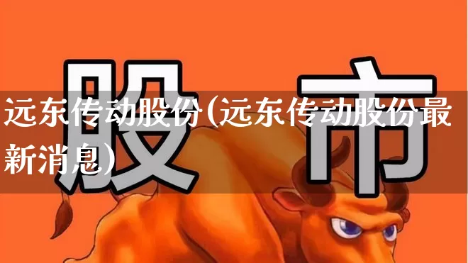远东传动股份(远东传动股份最新消息)_https://www.haiwangdasha.com_上交所_第1张