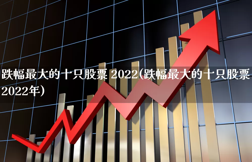 跌幅最大的十只股票 2022(跌幅最大的十只股票2022年)_https://www.haiwangdasha.com_北交所_第1张
