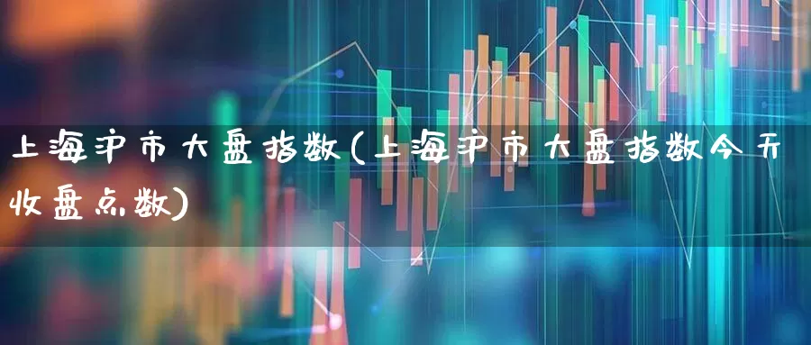 上海沪市大盘指数(上海沪市大盘指数今天收盘点数)_https://www.haiwangdasha.com_科创板_第1张