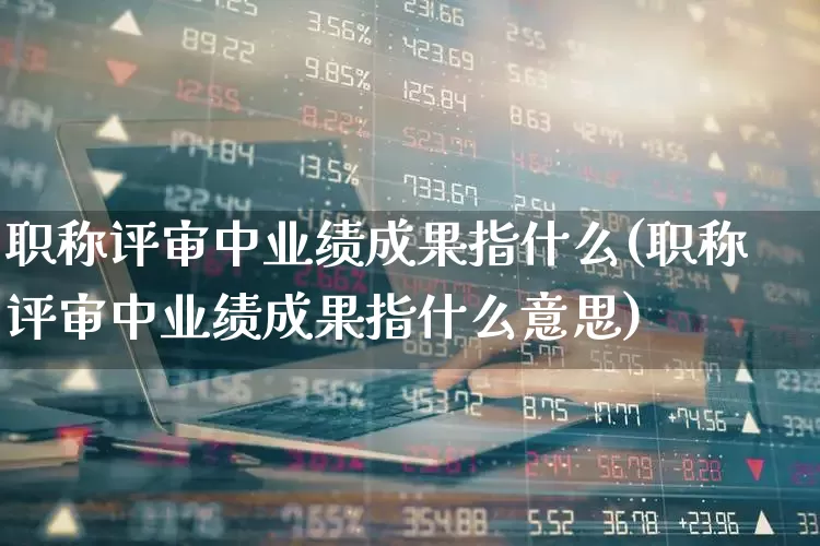 职称评审中业绩成果指什么(职称评审中业绩成果指什么意思)_https://www.haiwangdasha.com_创业板_第1张