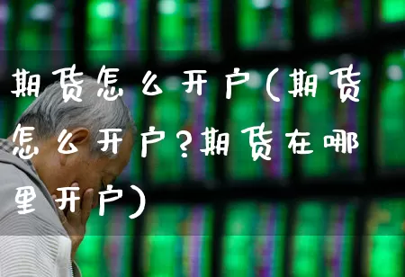 期货怎么开户(期货怎么开户?期货在哪里开户)_https://www.haiwangdasha.com_上期能源_第1张