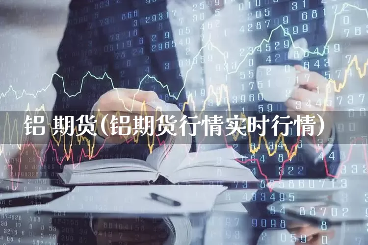 铝 期货(铝期货行情实时行情)_https://www.haiwangdasha.com_中金所_第1张