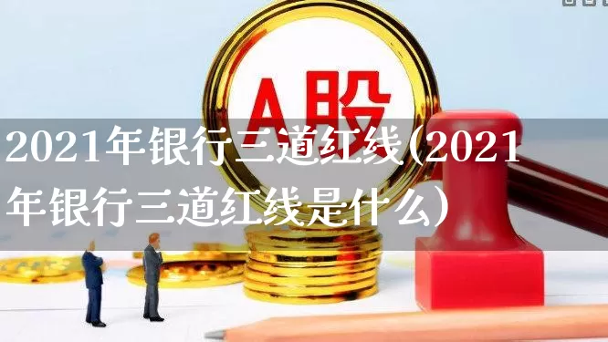2021年银行三道红线(2021年银行三道红线是什么)_https://www.haiwangdasha.com_深交所_第1张