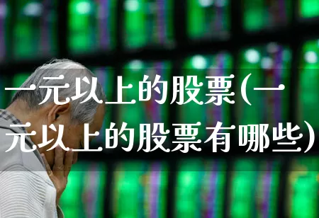 一元以上的股票(一元以上的股票有哪些)_https://www.haiwangdasha.com_上交所_第1张