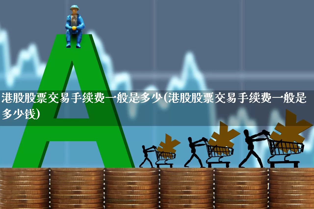 港股股票交易手续费一般是多少(港股股票交易手续费一般是多少钱)_https://www.haiwangdasha.com_创业板_第1张