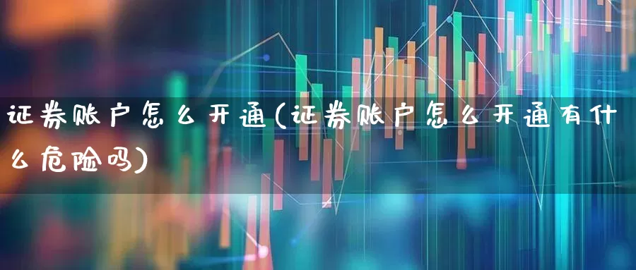 证券账户怎么开通(证券账户怎么开通有什么危险吗)_https://www.haiwangdasha.com_北交所_第1张