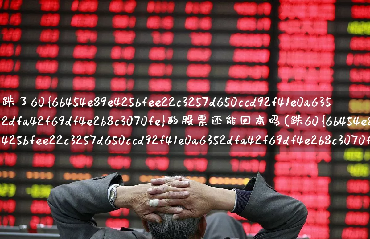 跌了60%的股票还能回本吗(跌60%的股票还能涨回来吗)_https://www.haiwangdasha.com_科创板_第1张