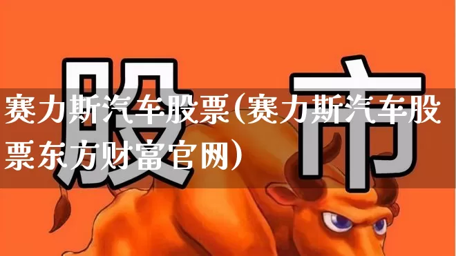 赛力斯汽车股票(赛力斯汽车股票东方财富官网)_https://www.haiwangdasha.com_大商所_第1张
