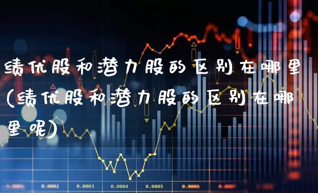 绩优股和潜力股的区别在哪里(绩优股和潜力股的区别在哪里呢)_https://www.haiwangdasha.com_深交所_第1张