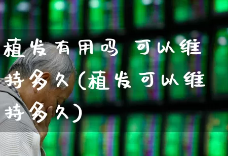 植发有用吗 可以维持多久(植发可以维持多久)_https://www.haiwangdasha.com_创业板_第1张