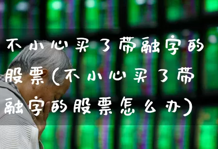不小心买了带融字的股票(不小心买了带融字的股票怎么办)_https://www.haiwangdasha.com_创业板_第1张