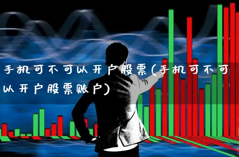 手机可不可以开户股票(手机可不可以开户股票账户)_https://www.haiwangdasha.com_上交所_第1张