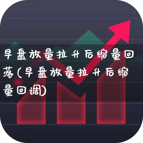 早盘放量拉升后缩量回落(早盘放量拉升后缩量回调)_https://www.haiwangdasha.com_深交所_第1张