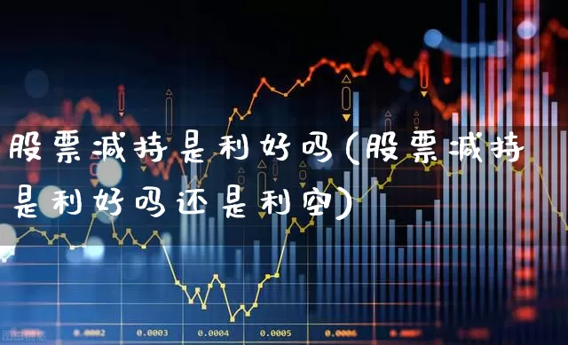 股票减持是利好吗(股票减持是利好吗还是利空)_https://www.haiwangdasha.com_北交所_第1张
