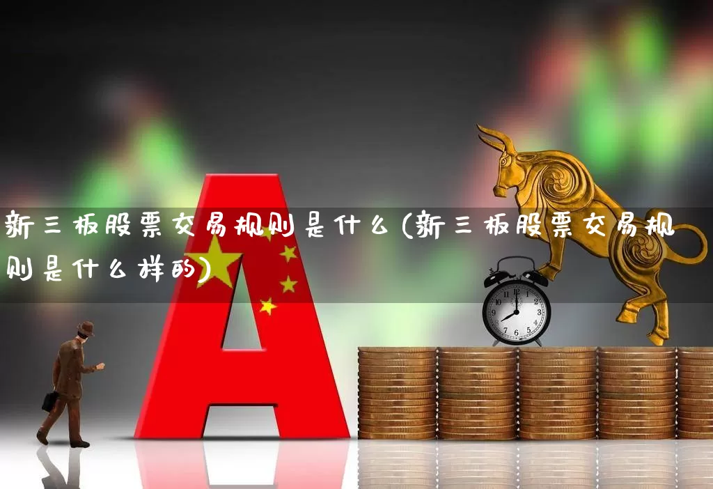 新三板股票交易规则是什么(新三板股票交易规则是什么样的)_https://www.haiwangdasha.com_北交所_第1张
