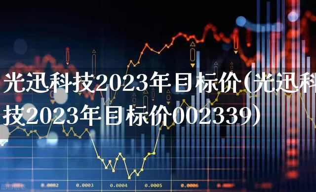 光迅科技2023年目标价(光迅科技2023年目标价002339)_https://www.haiwangdasha.com_科创板_第1张