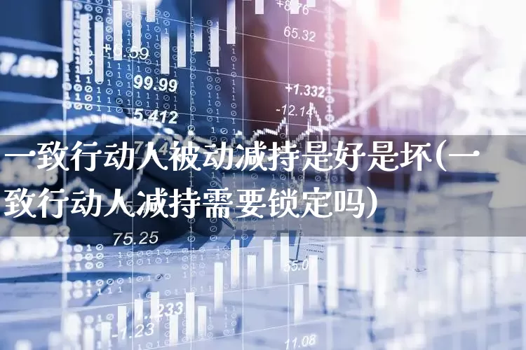 一致行动人被动减持是好是坏(一致行动人减持需要锁定吗)_https://www.haiwangdasha.com_北交所_第1张
