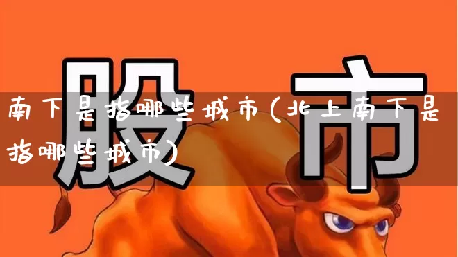 南下是指哪些城市(北上南下是指哪些城市)_https://www.haiwangdasha.com_科创板_第1张