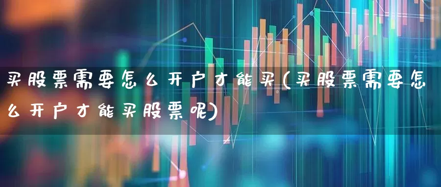 买股票需要怎么开户才能买(买股票需要怎么开户才能买股票呢)_https://www.haiwangdasha.com_科创板_第1张