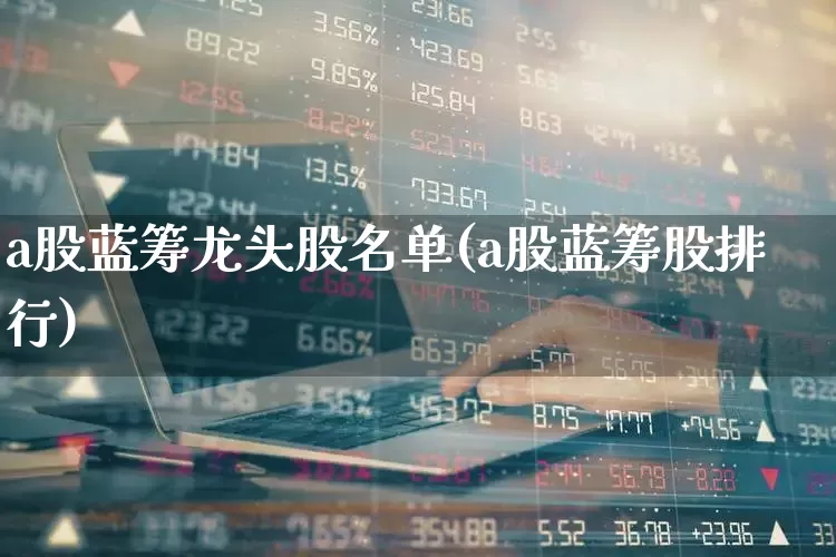 a股蓝筹龙头股名单(a股蓝筹股排行)_https://www.haiwangdasha.com_创业板_第1张