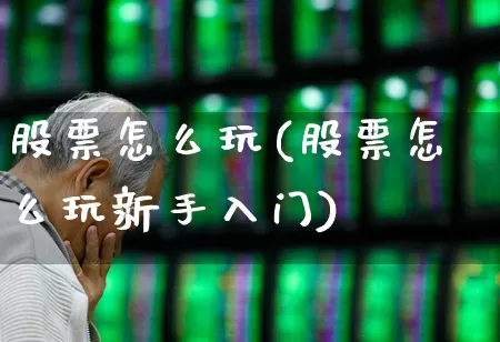 股票怎么玩(股票怎么玩新手入门)_https://www.haiwangdasha.com_创业板_第1张