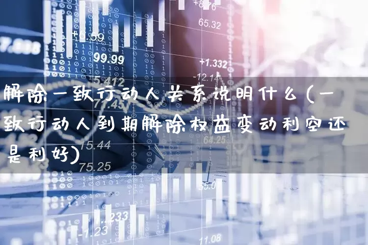 解除一致行动人关系说明什么(一致行动人到期解除权益变动利空还是利好)_https://www.haiwangdasha.com_上交所_第1张