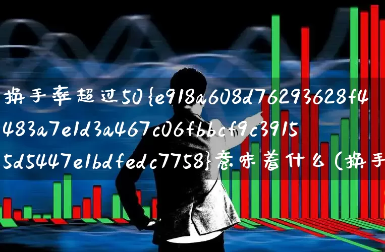 换手率超过50%意味着什么(换手率超过50意味着什么)_https://www.haiwangdasha.com_深交所_第1张