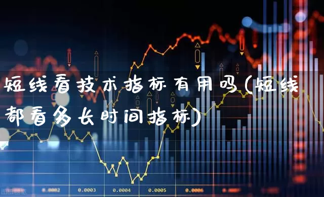 短线看技术指标有用吗(短线都看多长时间指标)_https://www.haiwangdasha.com_深交所_第1张