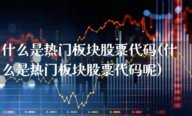 什么是热门板块股票代码(什么是热门板块股票代码呢)_https://www.haiwangdasha.com_上交所_第1张